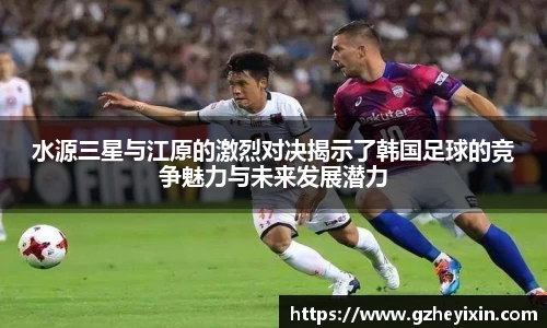 水源三星与江原的激烈对决揭示了韩国足球的竞争魅力与未来发展潜力