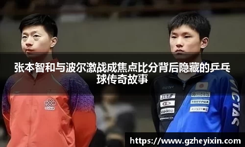 张本智和与波尔激战成焦点比分背后隐藏的乒乓球传奇故事